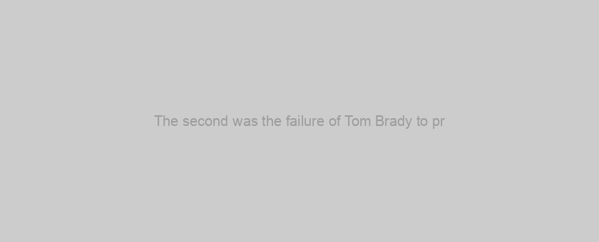 The second was the failure of Tom Brady to pr
